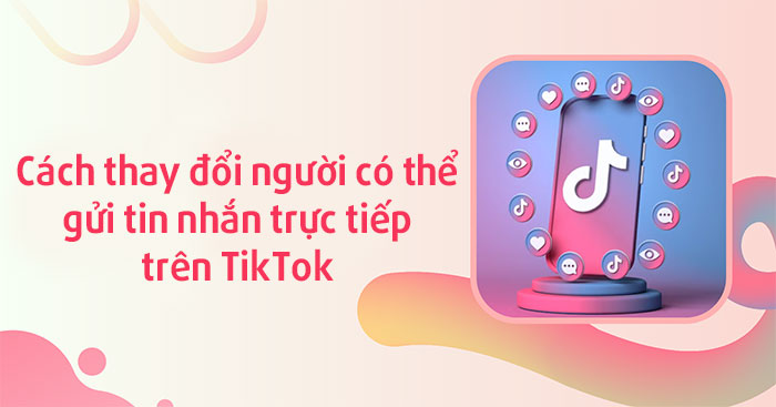  Cách thay đổi người có thể gửi tin nhắn trực tiếp trên TikTok 