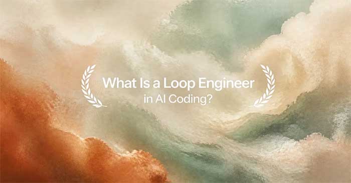  Loop Engineer là gì? Vì sao đây có thể trở thành kỹ năng quan trọng nhất trong kỷ nguyên AI Coding? 