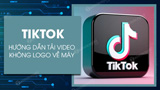 Tải video TikTok không logo trên iPhone, Android và PC