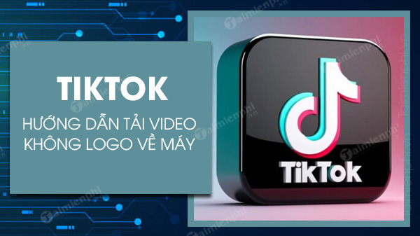 cach tai video tiktok 2022 khong logo hinh mo watermark